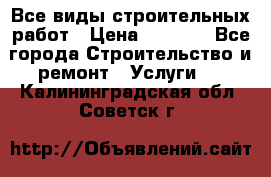 Все виды строительных работ › Цена ­ 1 000 - Все города Строительство и ремонт » Услуги   . Калининградская обл.,Советск г.